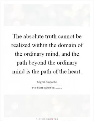 The absolute truth cannot be realized within the domain of the ordinary mind, and the path beyond the ordinary mind is the path of the heart Picture Quote #1
