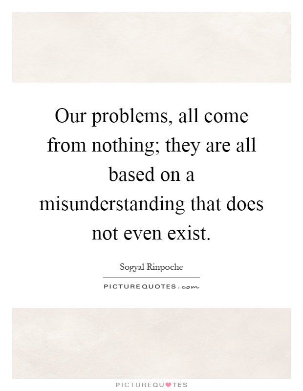 Our problems, all come from nothing; they are all based on a misunderstanding that does not even exist Picture Quote #1