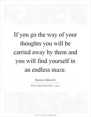 If you go the way of your thoughts you will be carried away by them and you will find yourself in an endless maze Picture Quote #1