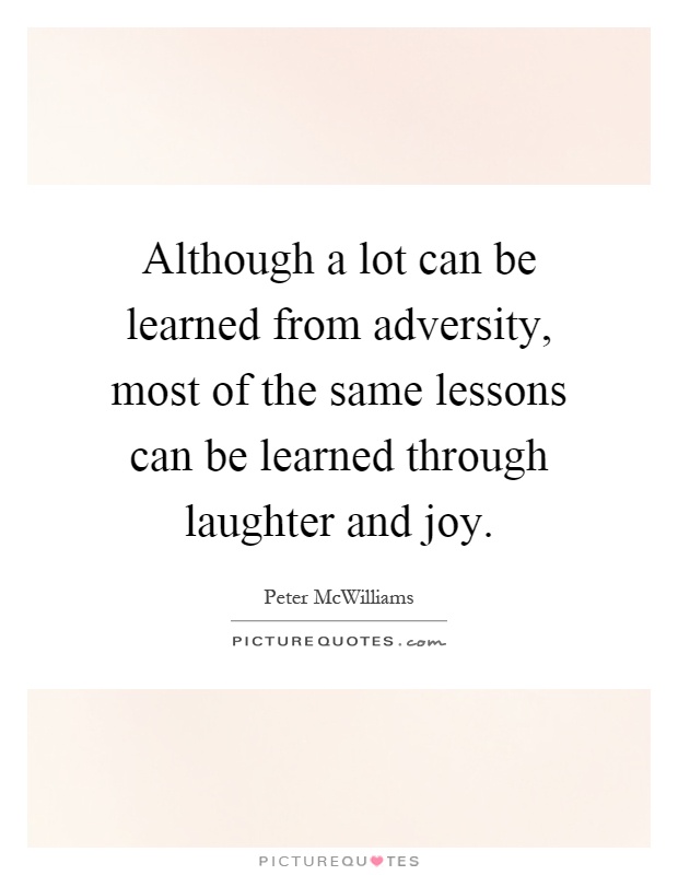 Although a lot can be learned from adversity, most of the same lessons can be learned through laughter and joy Picture Quote #1