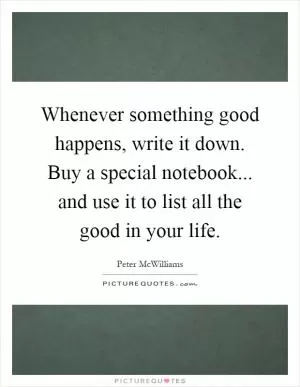 Whenever something good happens, write it down. Buy a special notebook... and use it to list all the good in your life Picture Quote #1