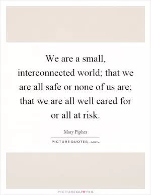 We are a small, interconnected world; that we are all safe or none of us are; that we are all well cared for or all at risk Picture Quote #1