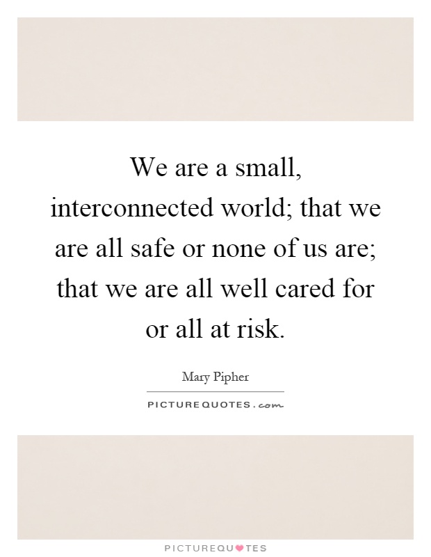 We are a small, interconnected world; that we are all safe or none of us are; that we are all well cared for or all at risk Picture Quote #1