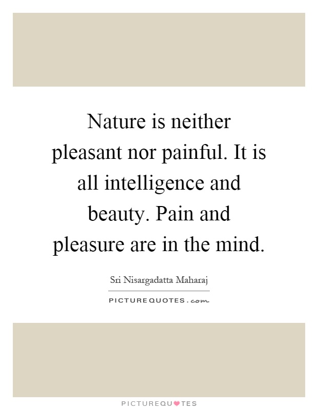 Nature is neither pleasant nor painful. It is all intelligence and beauty. Pain and pleasure are in the mind Picture Quote #1