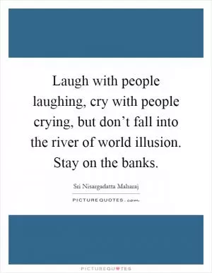 Laugh with people laughing, cry with people crying, but don’t fall into the river of world illusion. Stay on the banks Picture Quote #1