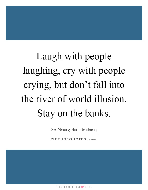 Laugh with people laughing, cry with people crying, but don't fall into the river of world illusion. Stay on the banks Picture Quote #1