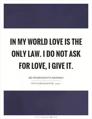 In my world love is the only law. I do not ask for love, I give it Picture Quote #1