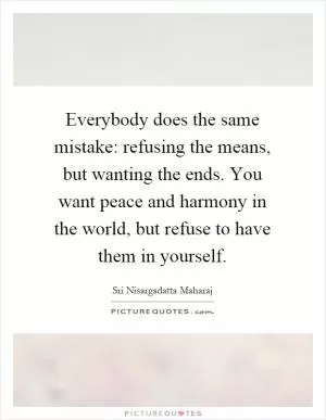 Everybody does the same mistake: refusing the means, but wanting the ends. You want peace and harmony in the world, but refuse to have them in yourself Picture Quote #1