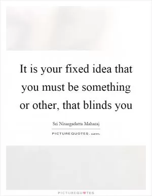 It is your fixed idea that you must be something or other, that blinds you Picture Quote #1