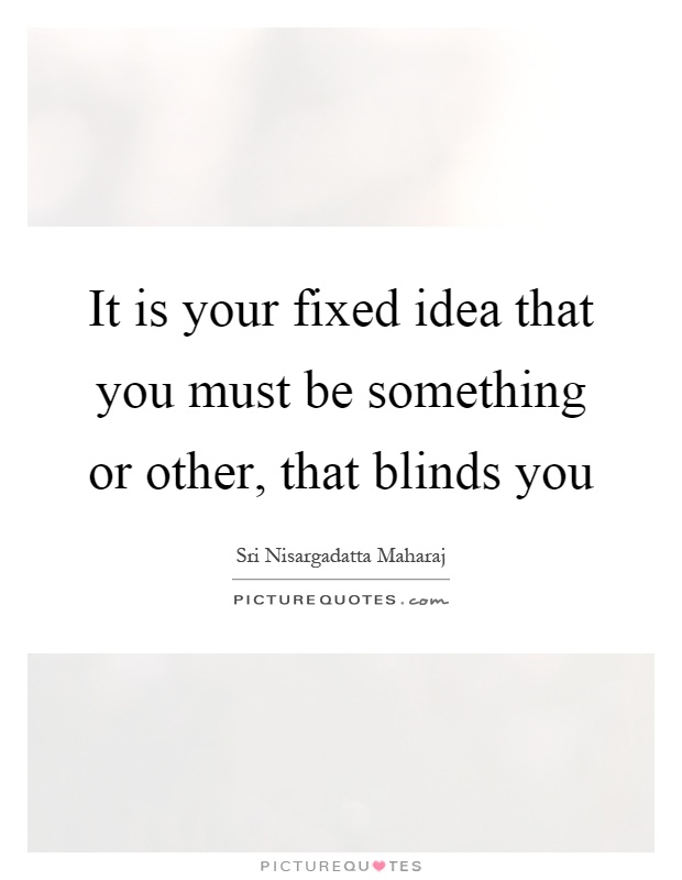 It is your fixed idea that you must be something or other, that blinds you Picture Quote #1