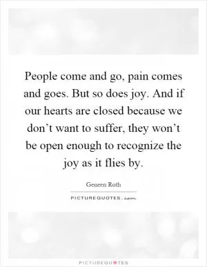People come and go, pain comes and goes. But so does joy. And if our hearts are closed because we don’t want to suffer, they won’t be open enough to recognize the joy as it flies by Picture Quote #1
