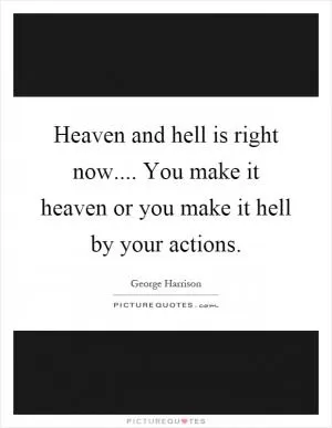 Heaven and hell is right now.... You make it heaven or you make it hell by your actions Picture Quote #1