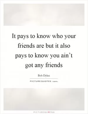 It pays to know who your friends are but it also pays to know you ain’t got any friends Picture Quote #1