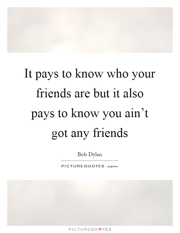 It pays to know who your friends are but it also pays to know you ain't got any friends Picture Quote #1
