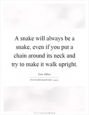 A snake will always be a snake, even if you put a chain around its neck and try to make it walk upright Picture Quote #1