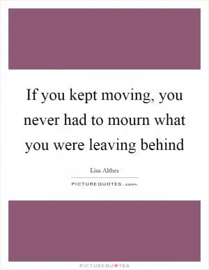 If you kept moving, you never had to mourn what you were leaving behind Picture Quote #1