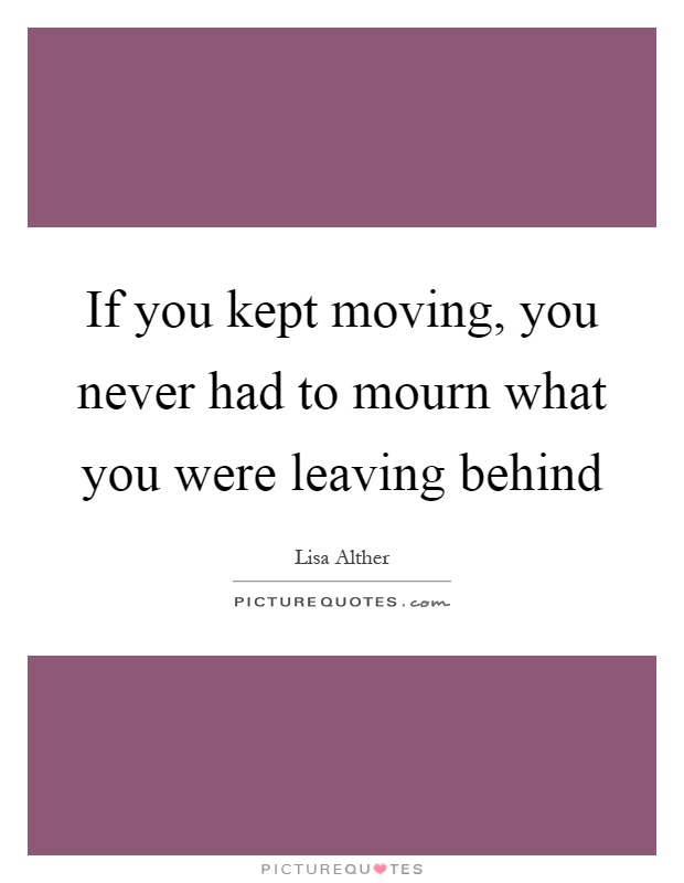 If you kept moving, you never had to mourn what you were leaving behind Picture Quote #1