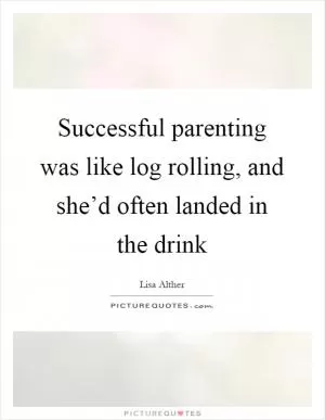 Successful parenting was like log rolling, and she’d often landed in the drink Picture Quote #1