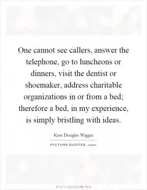 One cannot see callers, answer the telephone, go to luncheons or dinners, visit the dentist or shoemaker, address charitable organizations in or from a bed; therefore a bed, in my experience, is simply bristling with ideas Picture Quote #1