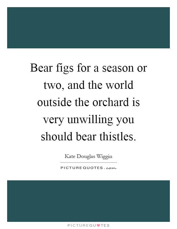 Bear figs for a season or two, and the world outside the orchard is very unwilling you should bear thistles Picture Quote #1