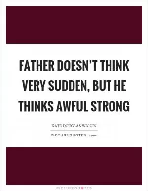 Father doesn’t think very sudden, but he thinks awful strong Picture Quote #1
