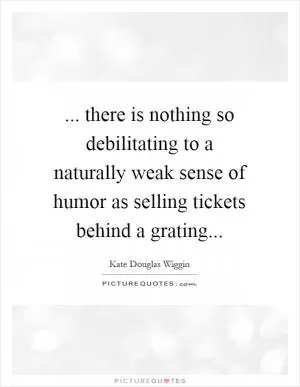 ... there is nothing so debilitating to a naturally weak sense of humor as selling tickets behind a grating Picture Quote #1