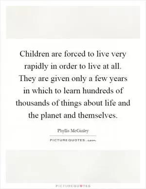 Children are forced to live very rapidly in order to live at all. They are given only a few years in which to learn hundreds of thousands of things about life and the planet and themselves Picture Quote #1