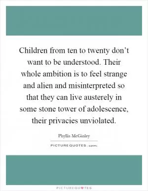 Children from ten to twenty don’t want to be understood. Their whole ambition is to feel strange and alien and misinterpreted so that they can live austerely in some stone tower of adolescence, their privacies unviolated Picture Quote #1