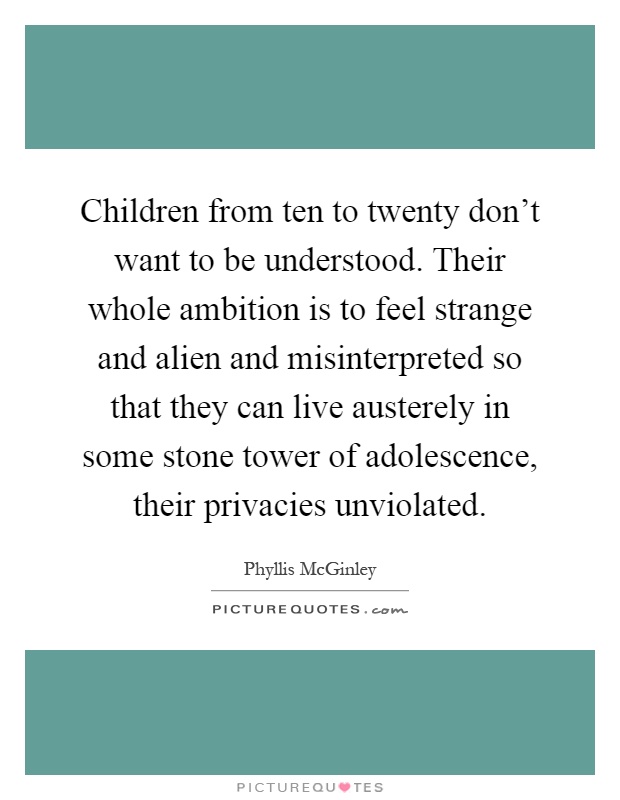 Children from ten to twenty don't want to be understood. Their whole ambition is to feel strange and alien and misinterpreted so that they can live austerely in some stone tower of adolescence, their privacies unviolated Picture Quote #1