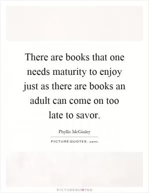 There are books that one needs maturity to enjoy just as there are books an adult can come on too late to savor Picture Quote #1