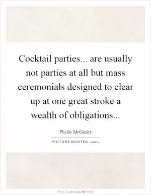 Cocktail parties... are usually not parties at all but mass ceremonials designed to clear up at one great stroke a wealth of obligations Picture Quote #1