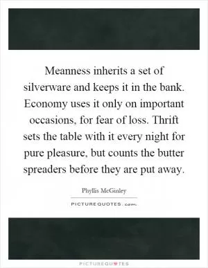 Meanness inherits a set of silverware and keeps it in the bank. Economy uses it only on important occasions, for fear of loss. Thrift sets the table with it every night for pure pleasure, but counts the butter spreaders before they are put away Picture Quote #1
