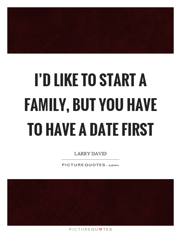 I'd like to start a family, but you have to have a date first Picture Quote #1