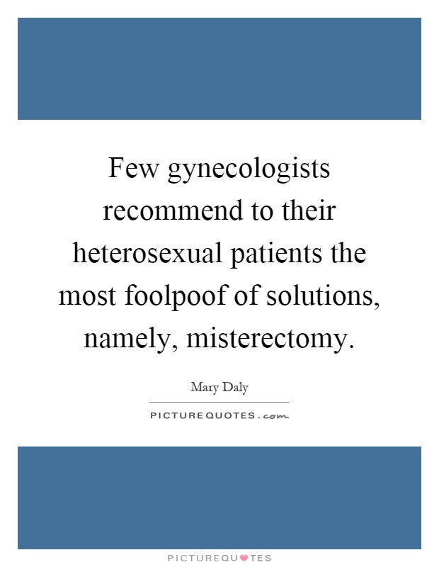Few gynecologists recommend to their heterosexual patients the most foolpoof of solutions, namely, misterectomy Picture Quote #1