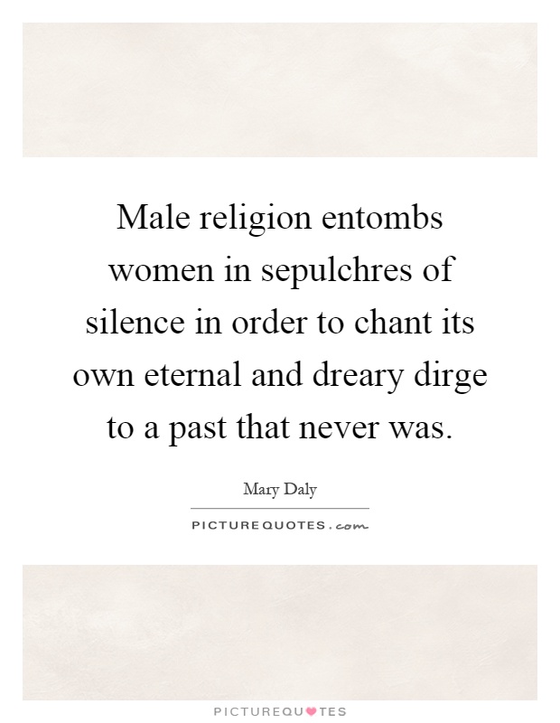 Male religion entombs women in sepulchres of silence in order to chant its own eternal and dreary dirge to a past that never was Picture Quote #1