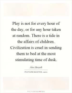 Play is not for every hour of the day, or for any hour taken at random. There is a tide in the affairs of children. Civilization is cruel in sending them to bed at the most stimulating time of dusk Picture Quote #1