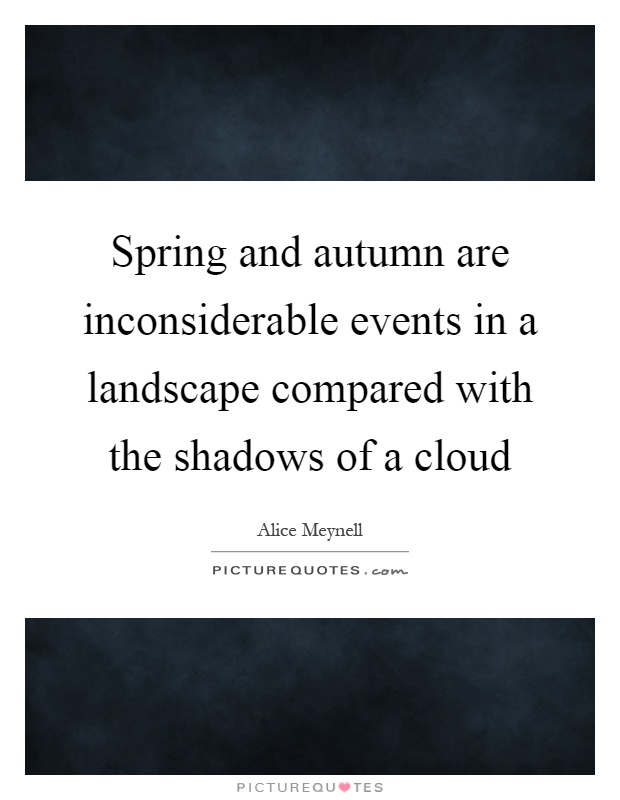 Spring and autumn are inconsiderable events in a landscape compared with the shadows of a cloud Picture Quote #1