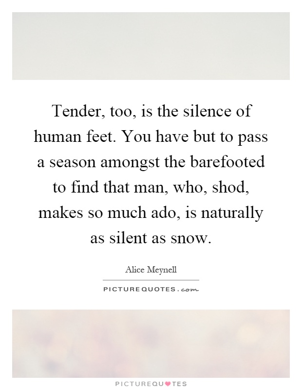 Tender, too, is the silence of human feet. You have but to pass a season amongst the barefooted to find that man, who, shod, makes so much ado, is naturally as silent as snow Picture Quote #1