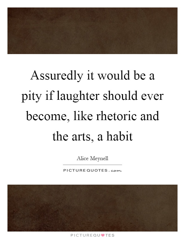 Assuredly it would be a pity if laughter should ever become, like rhetoric and the arts, a habit Picture Quote #1