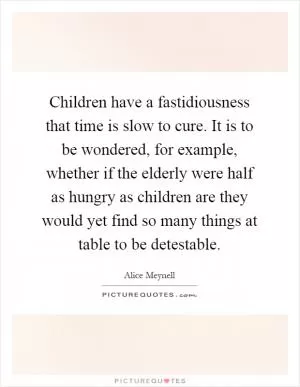 Children have a fastidiousness that time is slow to cure. It is to be wondered, for example, whether if the elderly were half as hungry as children are they would yet find so many things at table to be detestable Picture Quote #1