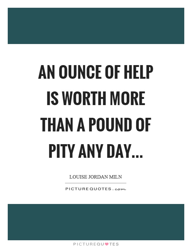 An ounce of help is worth more than a pound of pity any day Picture Quote #1