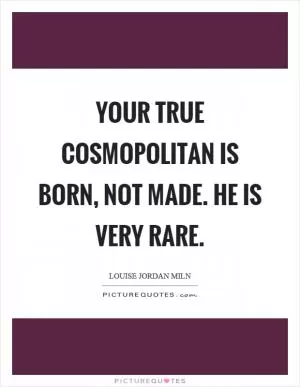 Your true cosmopolitan is born, not made. He is very rare Picture Quote #1