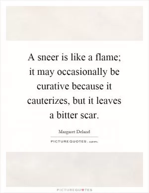 A sneer is like a flame; it may occasionally be curative because it cauterizes, but it leaves a bitter scar Picture Quote #1