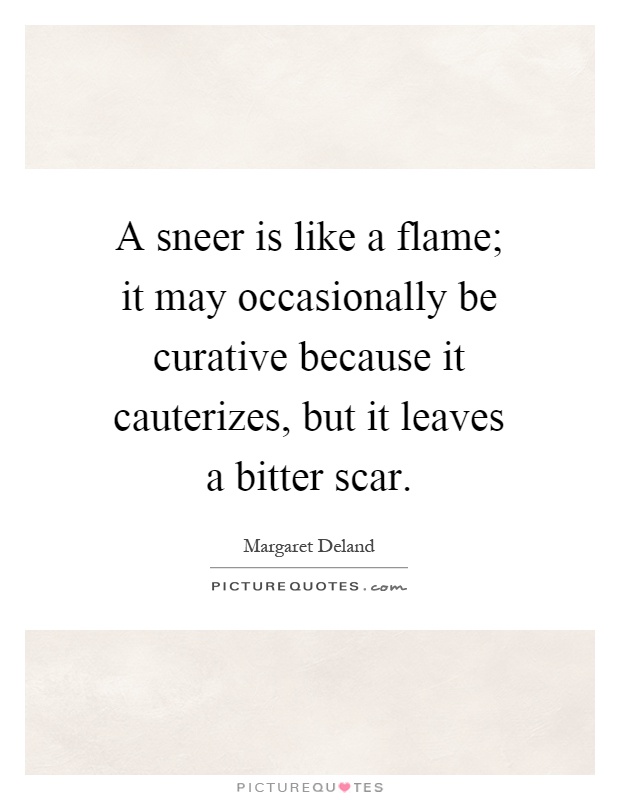 A sneer is like a flame; it may occasionally be curative because it cauterizes, but it leaves a bitter scar Picture Quote #1