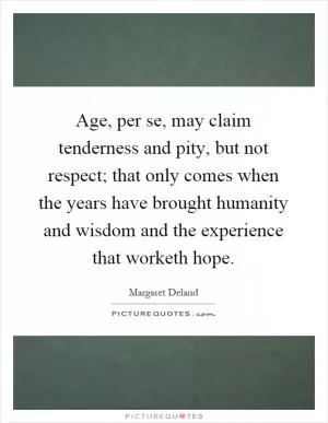 Age, per se, may claim tenderness and pity, but not respect; that only comes when the years have brought humanity and wisdom and the experience that worketh hope Picture Quote #1