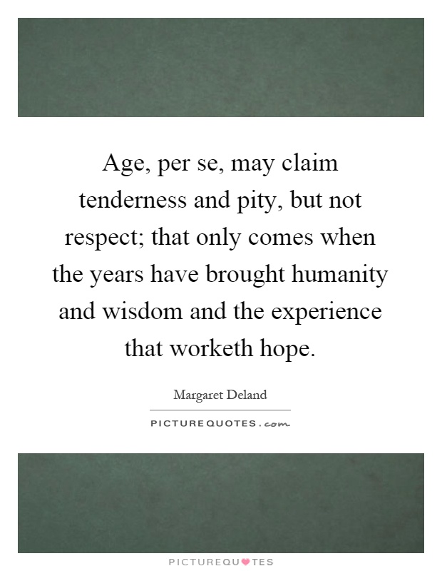 Age, per se, may claim tenderness and pity, but not respect; that only comes when the years have brought humanity and wisdom and the experience that worketh hope Picture Quote #1