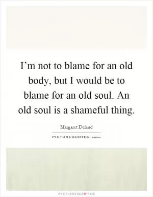 I’m not to blame for an old body, but I would be to blame for an old soul. An old soul is a shameful thing Picture Quote #1