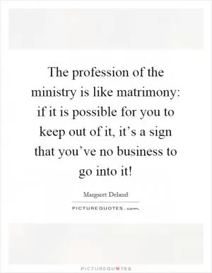 The profession of the ministry is like matrimony: if it is possible for you to keep out of it, it’s a sign that you’ve no business to go into it! Picture Quote #1