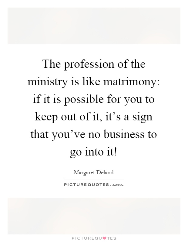 The profession of the ministry is like matrimony: if it is possible for you to keep out of it, it's a sign that you've no business to go into it! Picture Quote #1