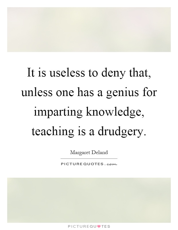 It is useless to deny that, unless one has a genius for imparting knowledge, teaching is a drudgery Picture Quote #1